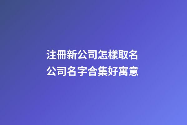 注冊新公司怎樣取名 公司名字合集好寓意-第1張-公司起名-玄機派